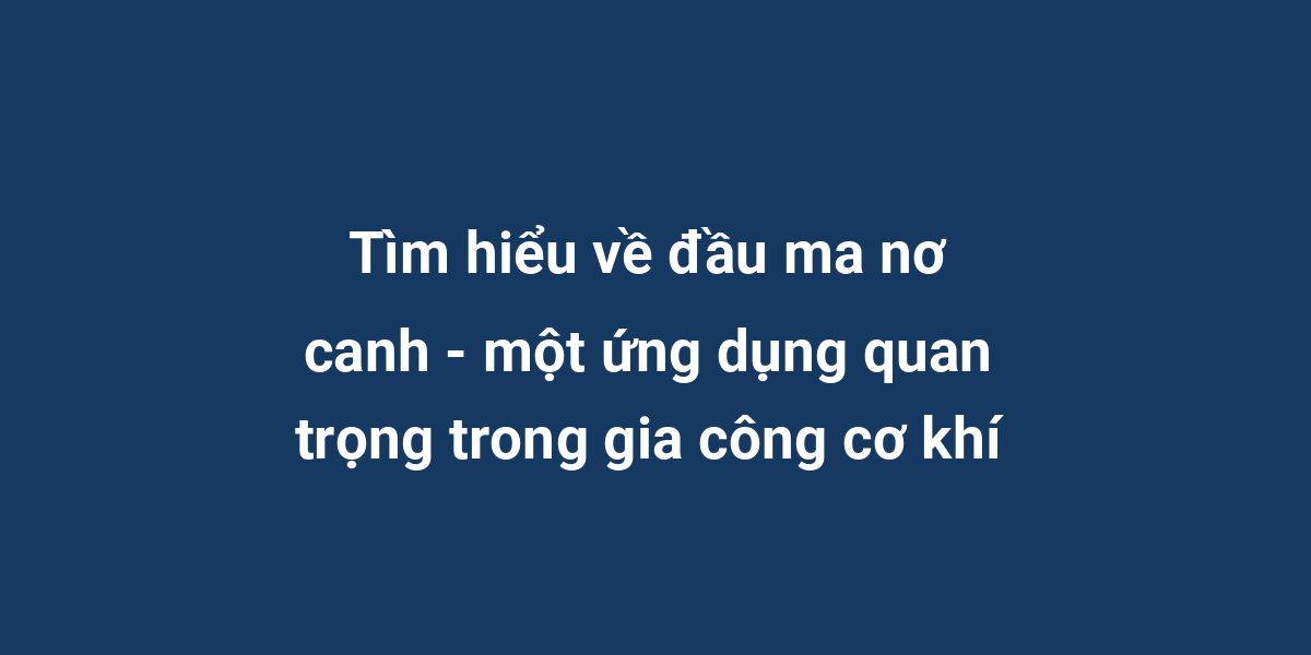 Tìm hiểu về đầu ma nơ canh - một ứng dụng quan trọng trong gia công cơ khí