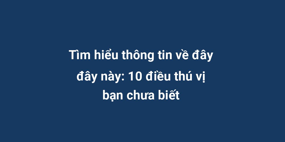 Tìm hiểu thông tin về đây đây này: 10 điều thú vị bạn chưa biết