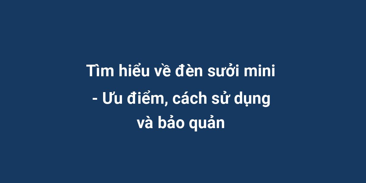 Tìm hiểu về đèn sưởi mini - Ưu điểm, cách sử dụng và bảo quản