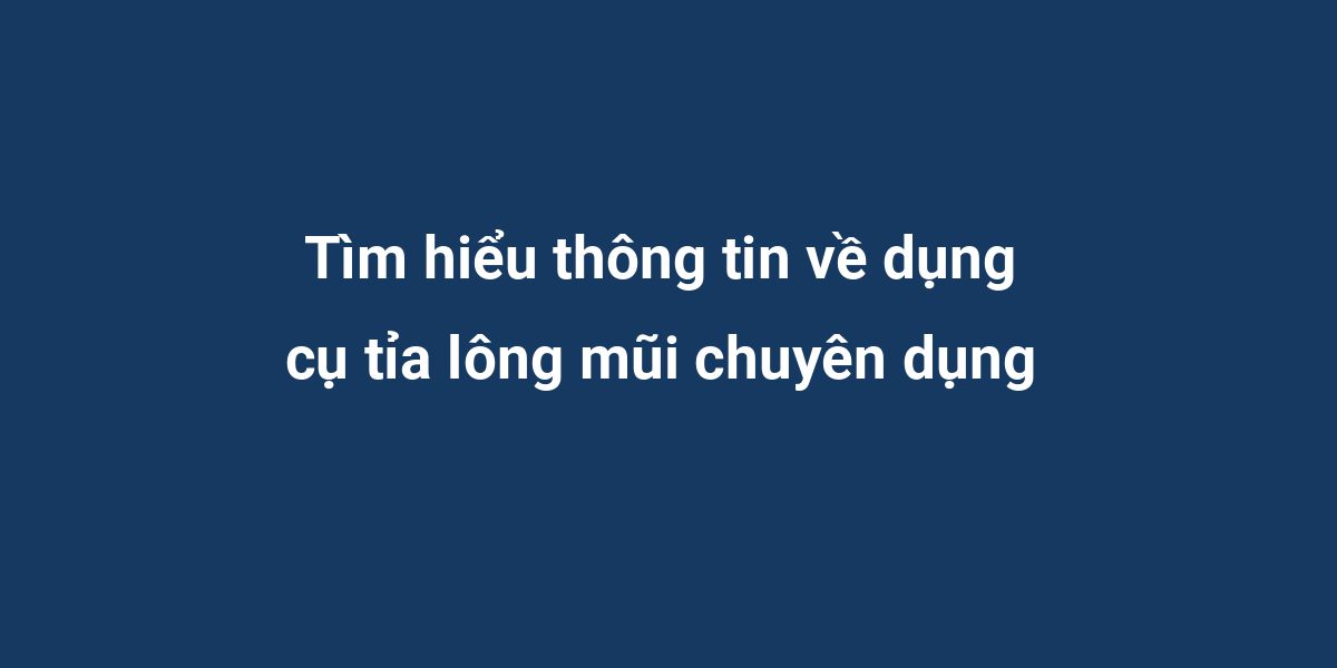 Tìm hiểu thông tin về dụng cụ tỉa lông mũi chuyên dụng