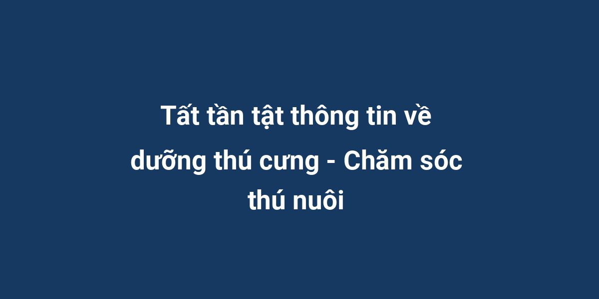 Tất tần tật thông tin về dưỡng thú cưng - Chăm sóc thú nuôi