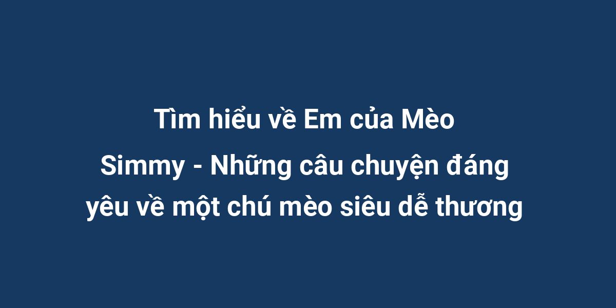 Tìm hiểu về Em của Mèo Simmy - Những câu chuyện đáng yêu về một chú mèo siêu dễ thương