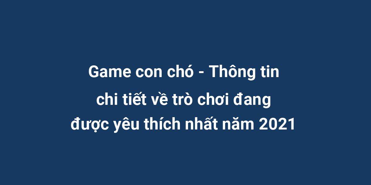 Game con chó - Thông tin chi tiết về trò chơi đang được yêu thích nhất năm 2021