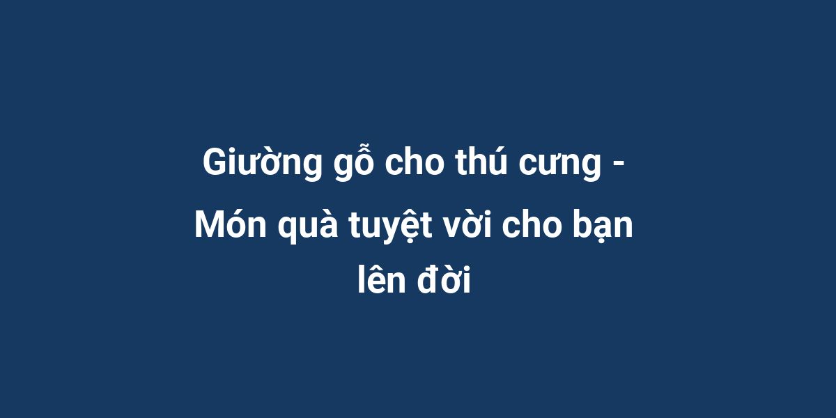 Giường gỗ cho thú cưng - Món quà tuyệt vời cho bạn lên đời