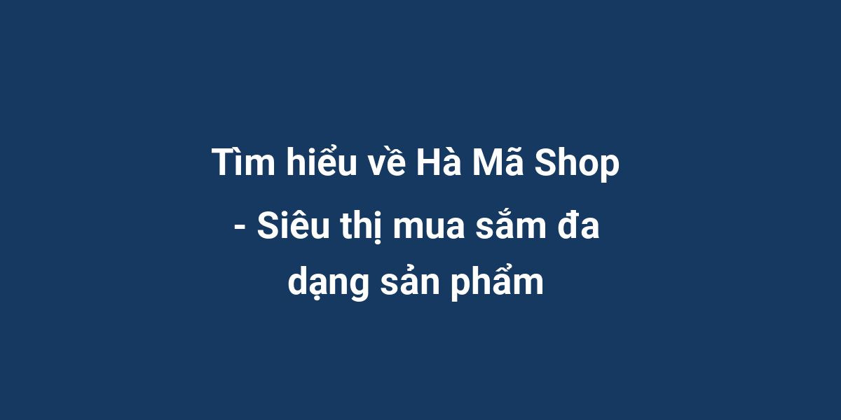 Tìm hiểu về Hà Mã Shop - Siêu thị mua sắm đa dạng sản phẩm