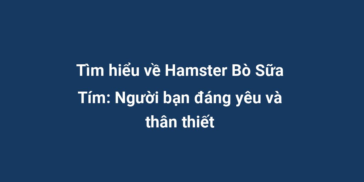 Tìm hiểu về Hamster Bò Sữa Tím: Người bạn đáng yêu và thân thiết