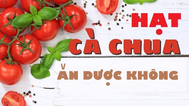 Hạt cà chua có hại không? Tìm hiểu sự thật đằng sau tiểu thuyết