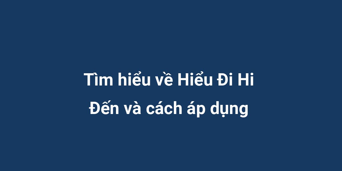 Tìm hiểu về Hiểu Đi Hi Đến và cách áp dụng