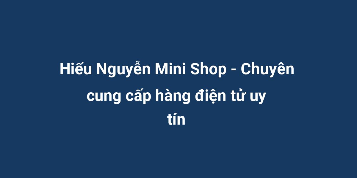 Hiếu Nguyễn Mini Shop - Chuyên cung cấp hàng điện tử uy tín