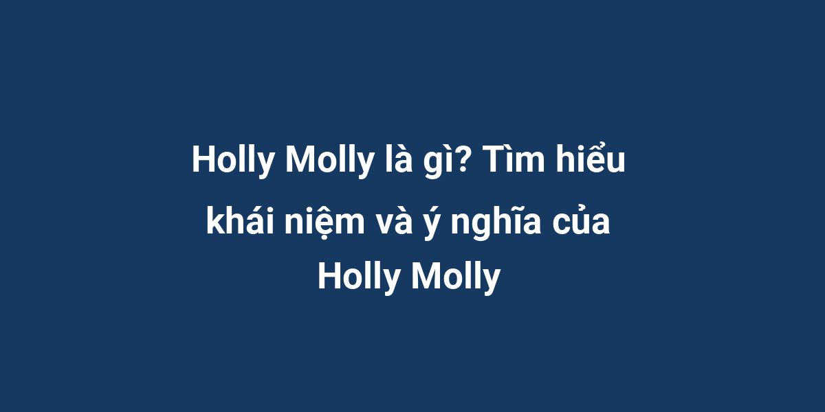 Holly Molly là gì? Tìm hiểu khái niệm và ý nghĩa của Holly Molly