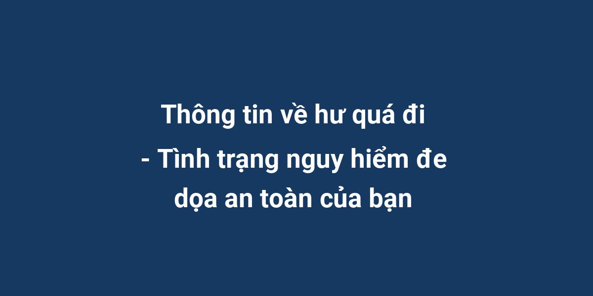 Thông tin về hư quá đi - Tình trạng nguy hiểm đe dọa an toàn của bạn