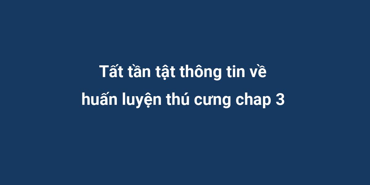 Tất tần tật thông tin về huấn luyện thú cưng chap 3