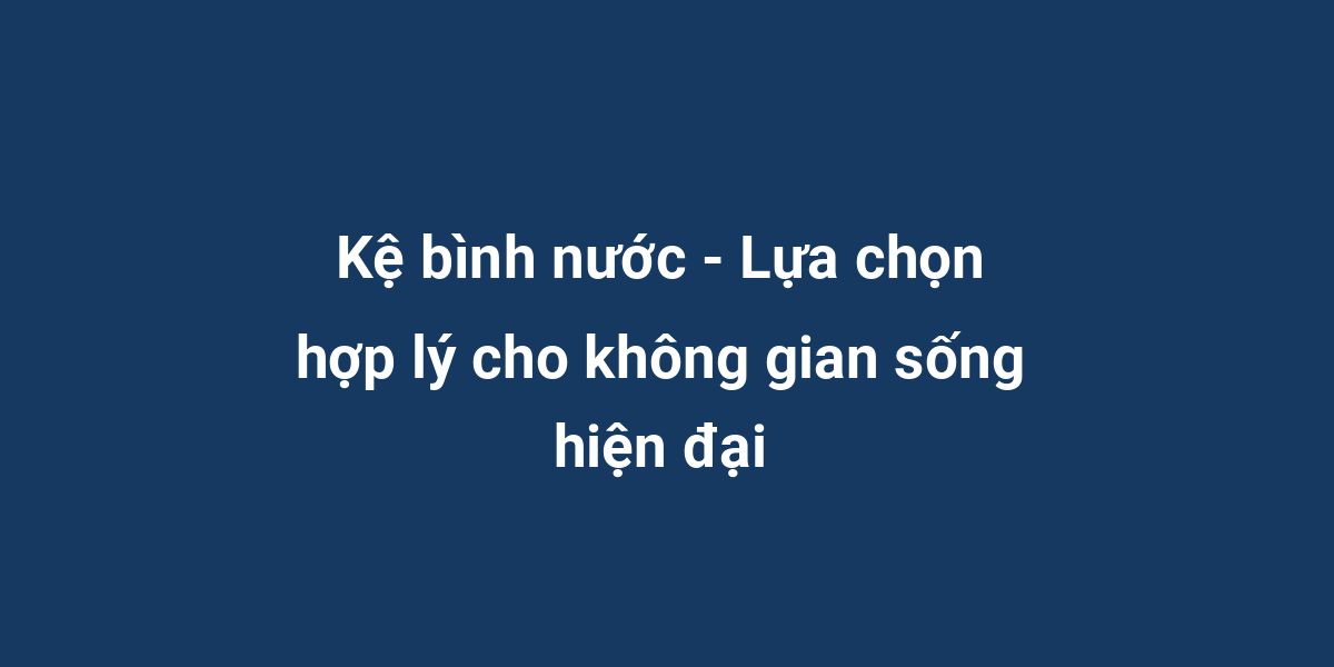 Kệ bình nước - Lựa chọn hợp lý cho không gian sống hiện đại