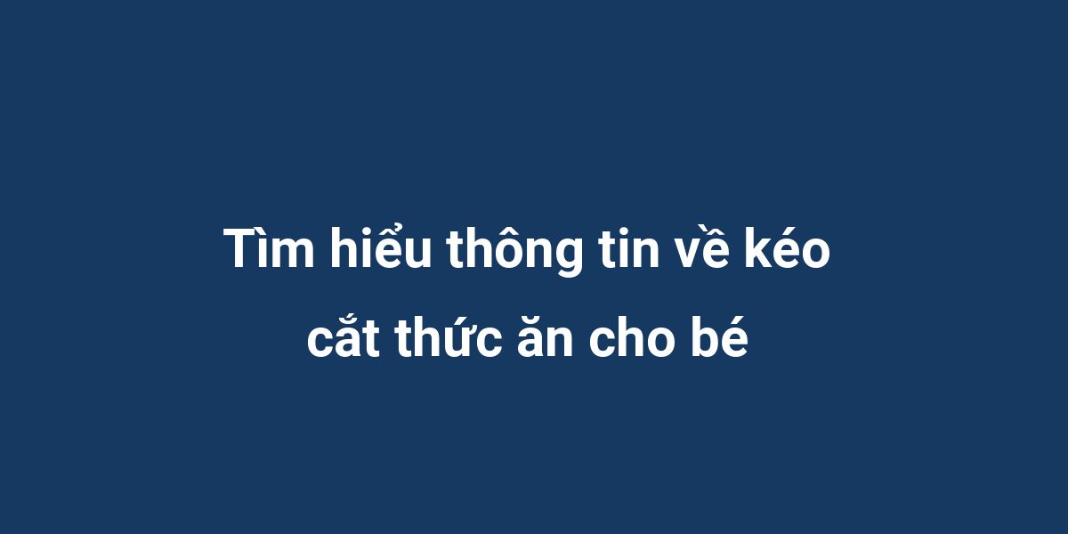 Tìm hiểu thông tin về kéo cắt thức ăn cho bé