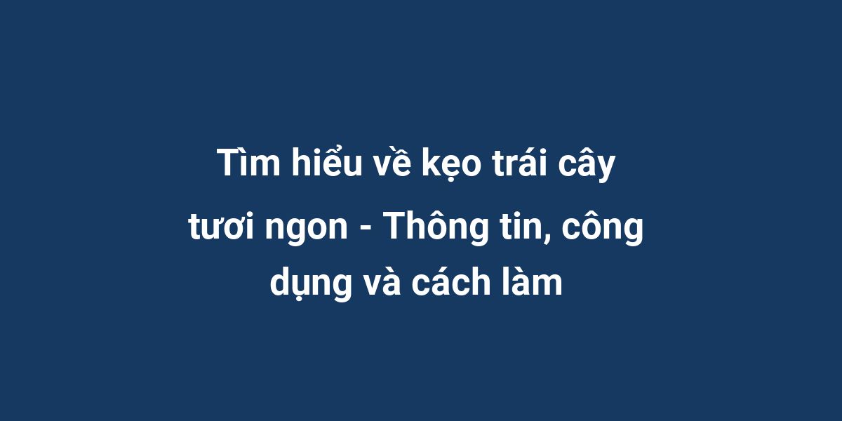 Tìm hiểu về kẹo trái cây tươi ngon - Thông tin, công dụng và cách làm