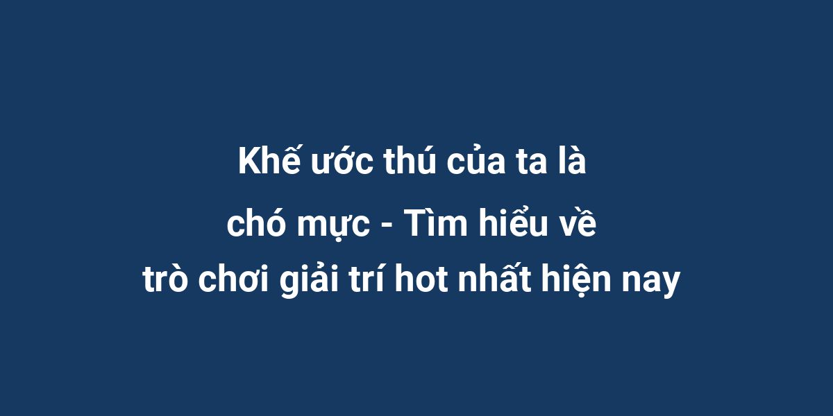 Khế ước thú của ta là chó mực - Tìm hiểu về trò chơi giải trí hot nhất hiện nay