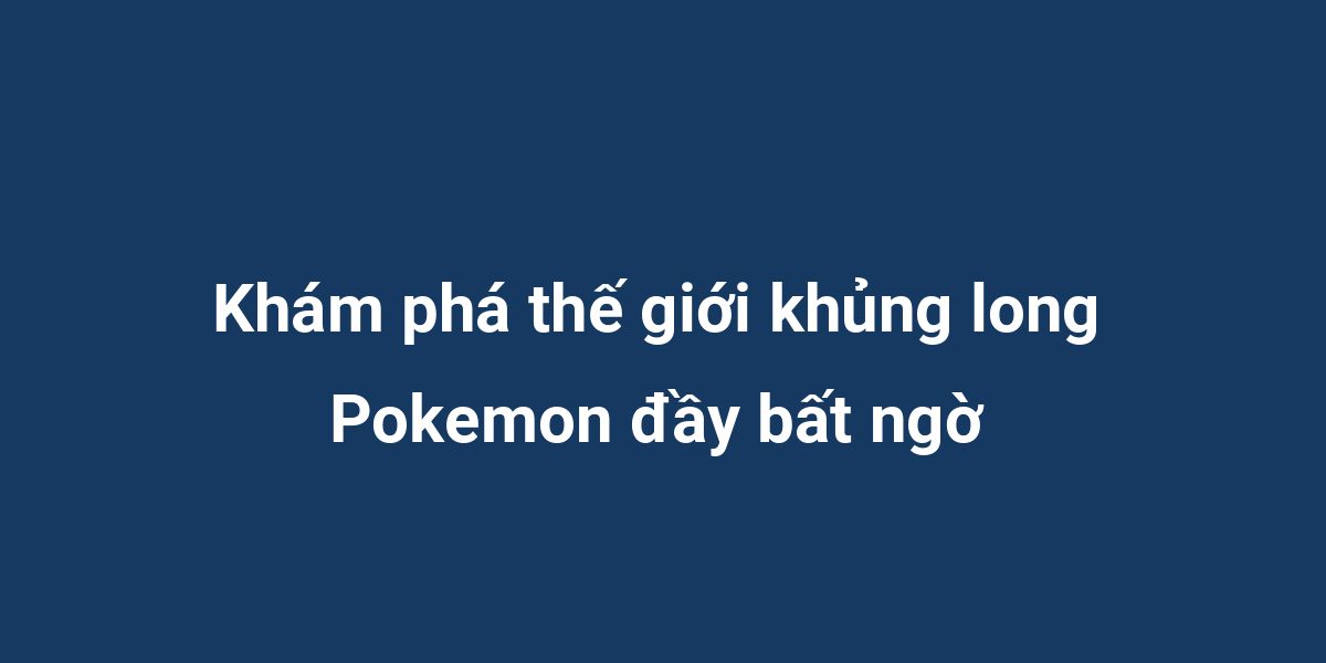 Khám phá thế giới khủng long Pokemon đầy bất ngờ