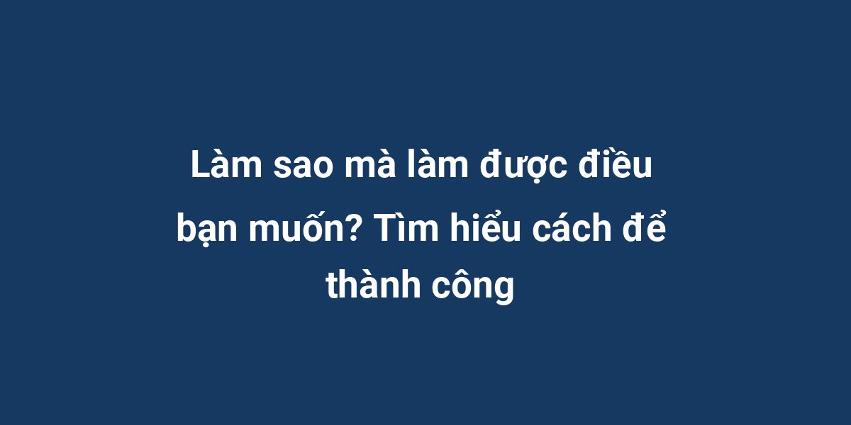 Làm sao mà làm được điều bạn muốn? Tìm hiểu cách để thành công