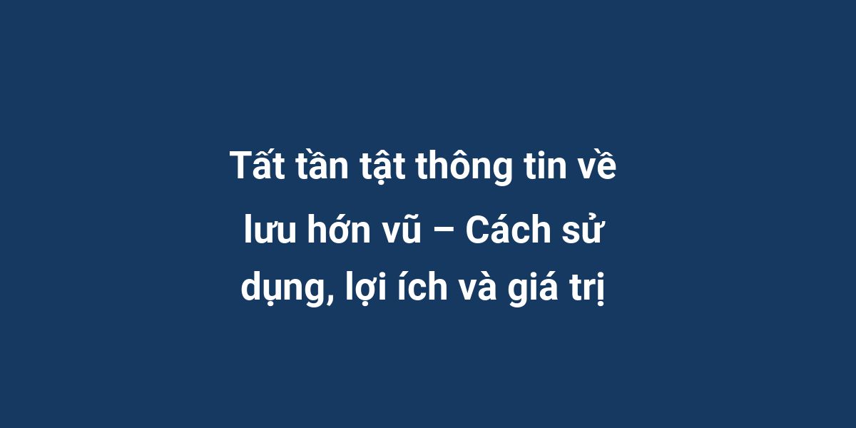 Tất tần tật thông tin về lưu hớn vũ – Cách sử dụng, lợi ích và giá trị