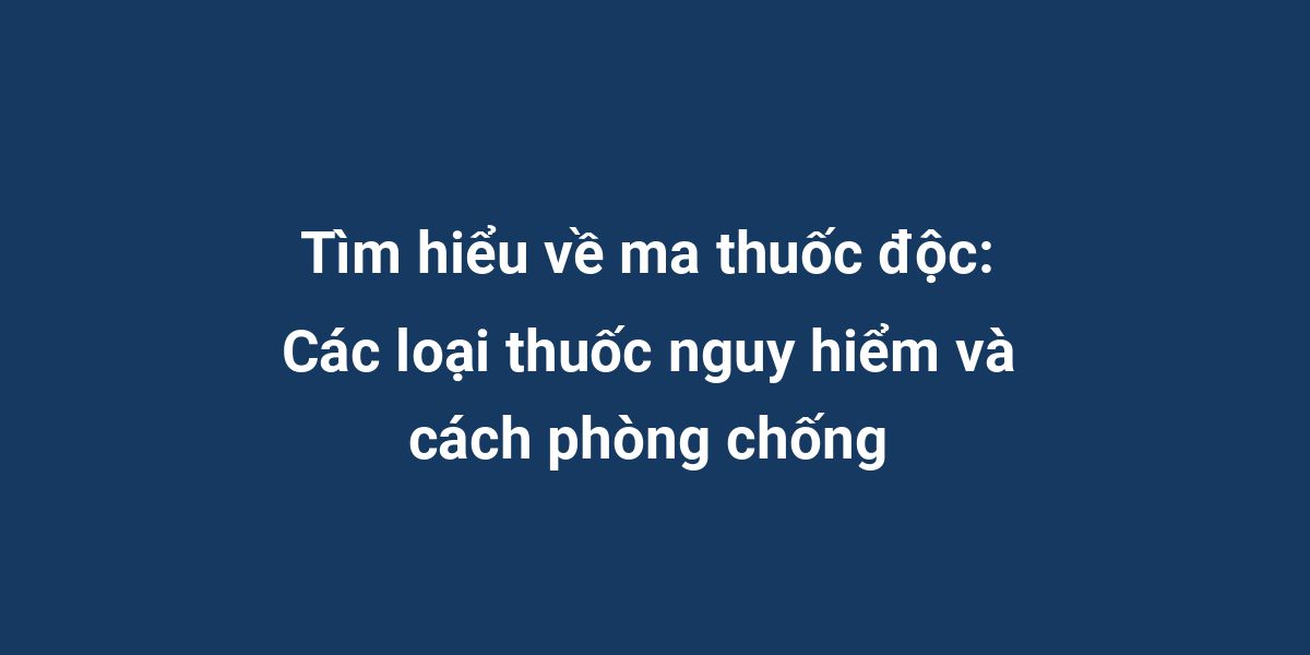 Tìm hiểu về ma thuốc độc: Các loại thuốc nguy hiểm và cách phòng chống