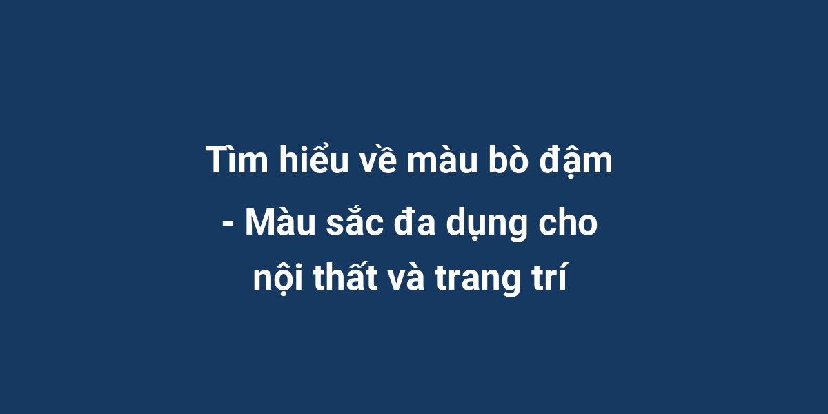 Tìm hiểu về màu bò đậm - Màu sắc đa dụng cho nội thất và trang trí