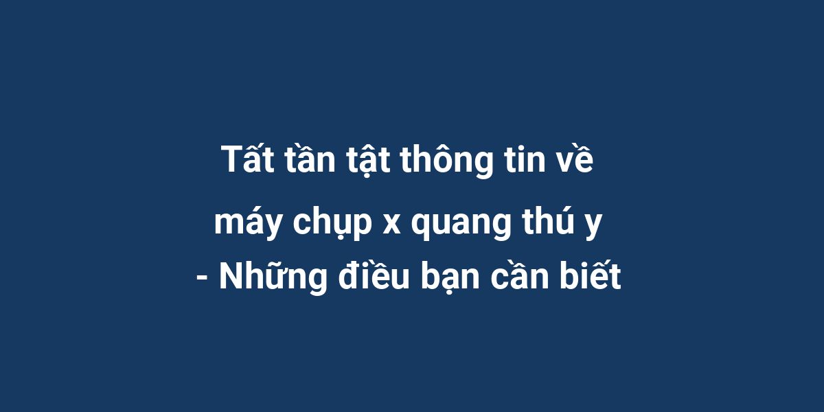 Tất tần tật thông tin về máy chụp x quang thú y - Những điều bạn cần biết