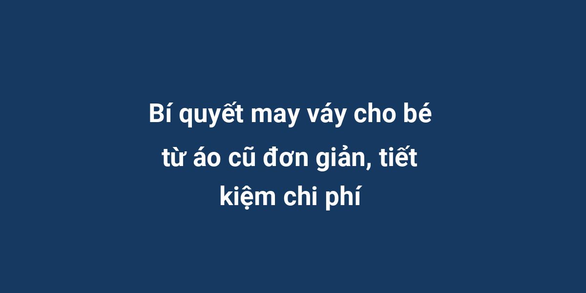 Bí quyết may váy cho bé từ áo cũ đơn giản, tiết kiệm chi phí