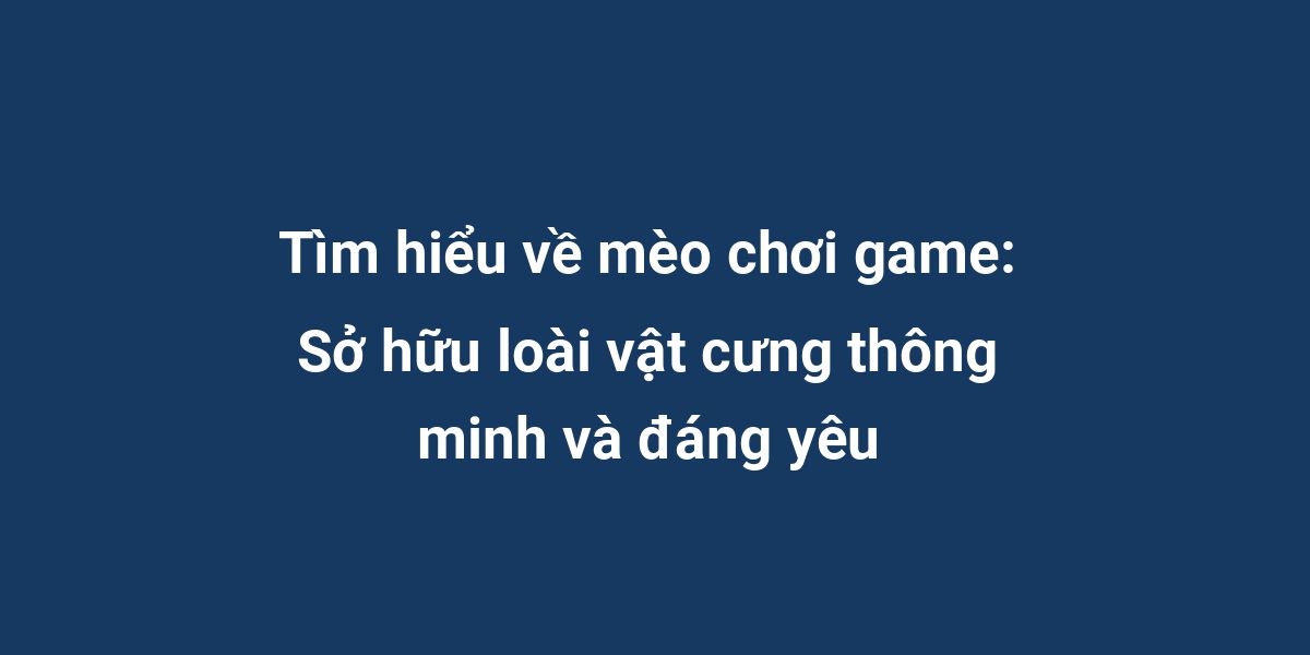 Tìm hiểu về mèo chơi game: Sở hữu loài vật cưng thông minh và đáng yêu