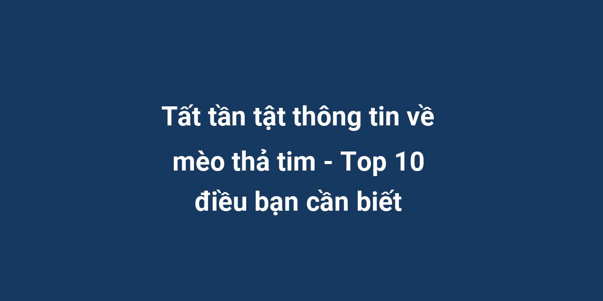 Tất tần tật thông tin về mèo thả tim - Top 10 điều bạn cần biết