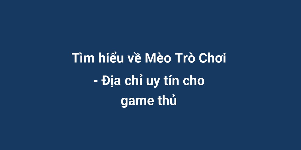 Tìm hiểu về Mèo Trò Chơi - Địa chỉ uy tín cho game thủ