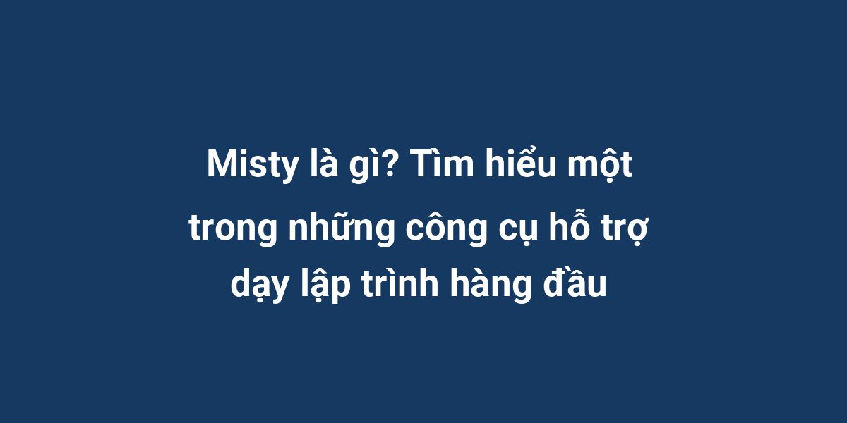 Misty là gì? Tìm hiểu một trong những công cụ hỗ trợ dạy lập trình hàng đầu