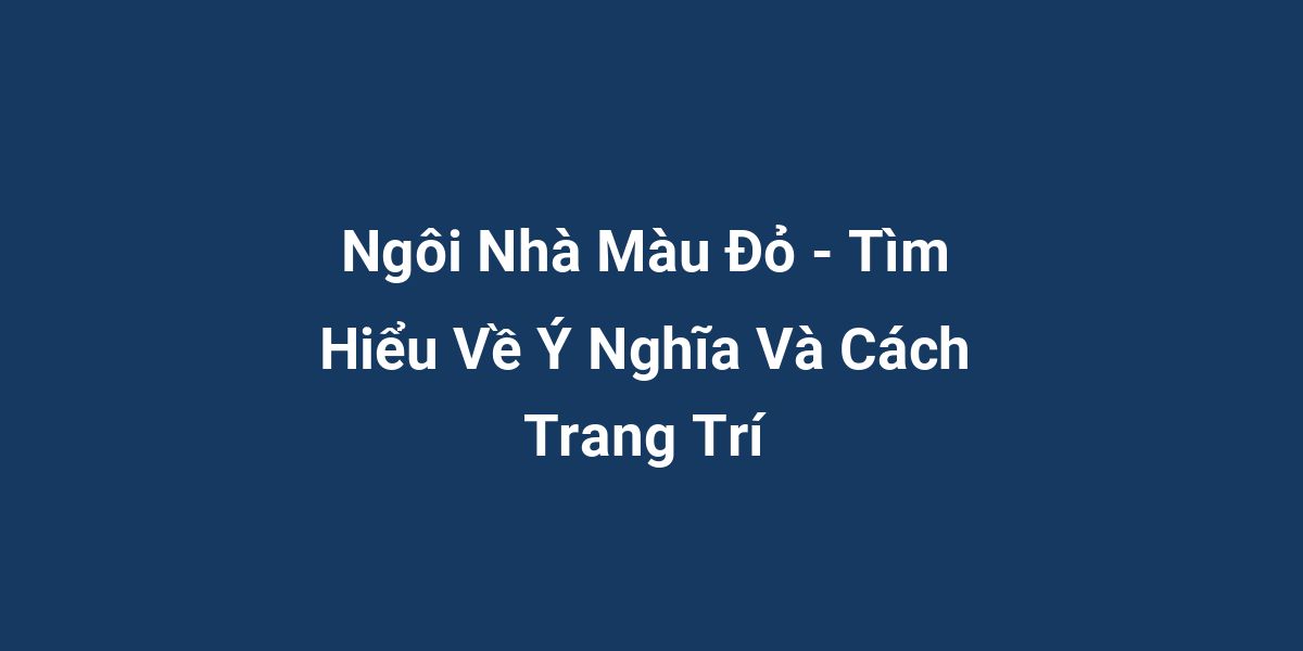 Ngôi Nhà Màu Đỏ - Tìm Hiểu Về Ý Nghĩa Và Cách Trang Trí