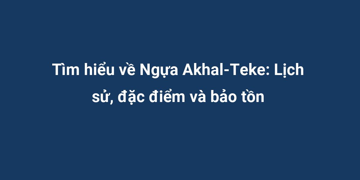 Tìm hiểu về Ngựa Akhal-Teke: Lịch sử, đặc điểm và bảo tồn