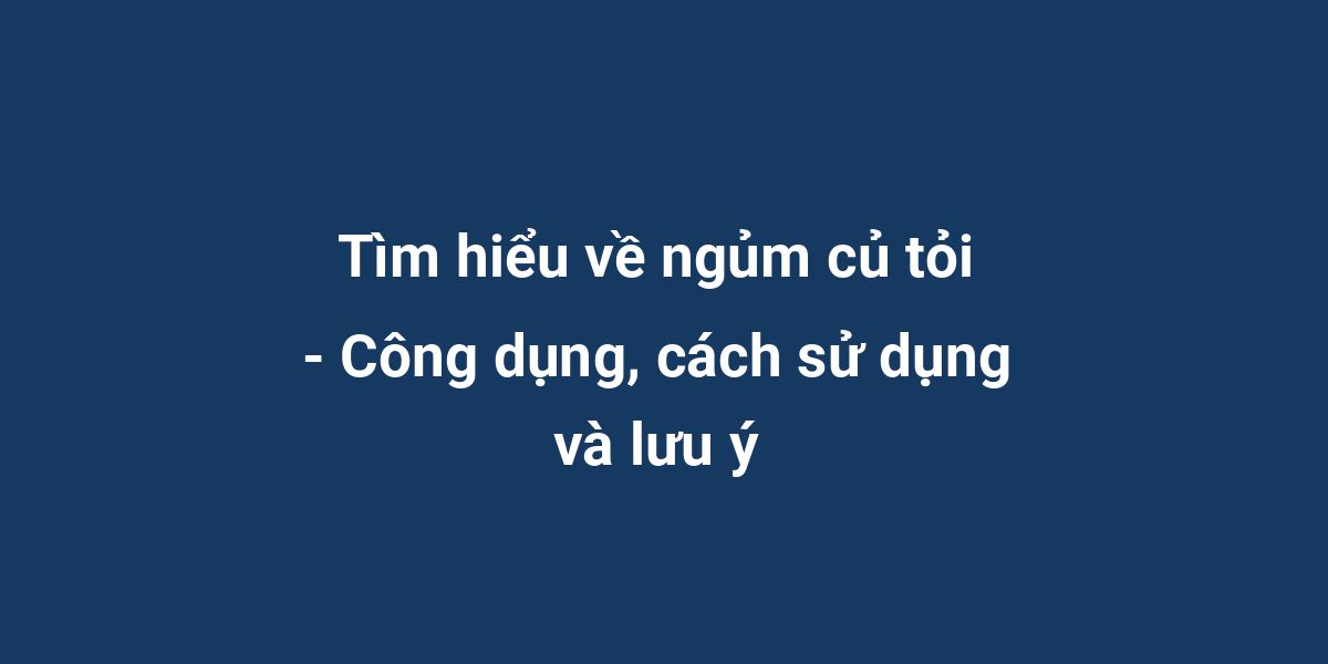 Tìm hiểu về ngủm củ tỏi - Công dụng, cách sử dụng và lưu ý