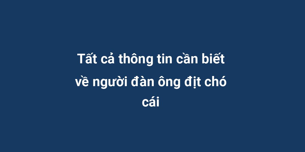 Tất cả thông tin cần biết về người đàn ông địt chó cái