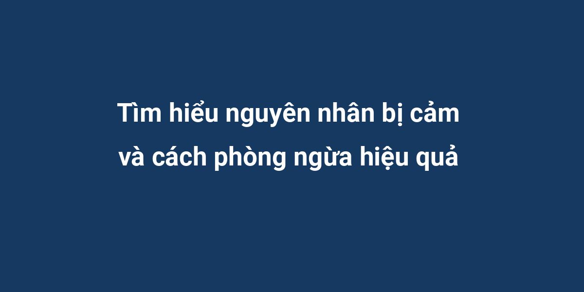 Tìm hiểu nguyên nhân bị cảm và cách phòng ngừa hiệu quả