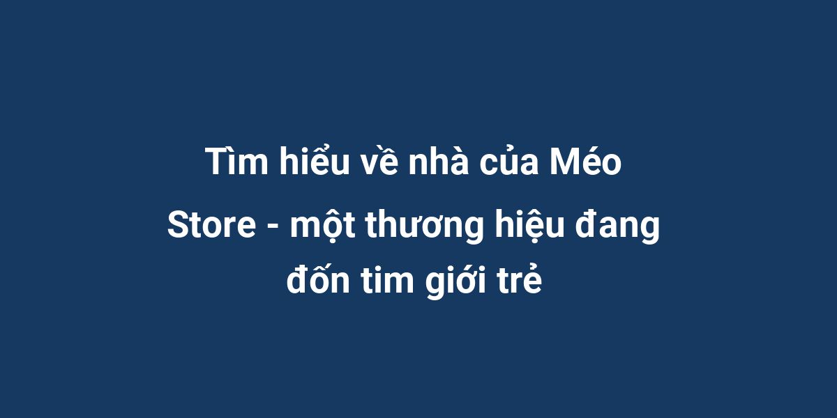 Tìm hiểu về nhà của Méo Store - một thương hiệu đang đốn tim giới trẻ