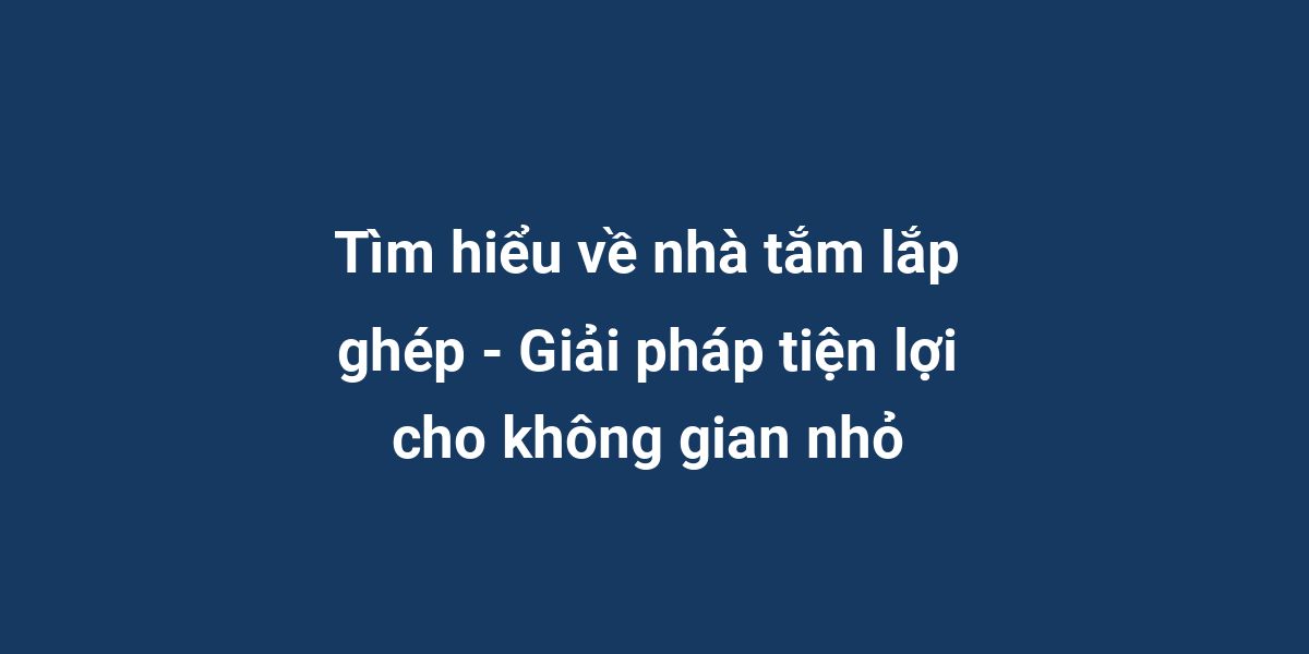 Tìm hiểu về nhà tắm lắp ghép - Giải pháp tiện lợi cho không gian nhỏ