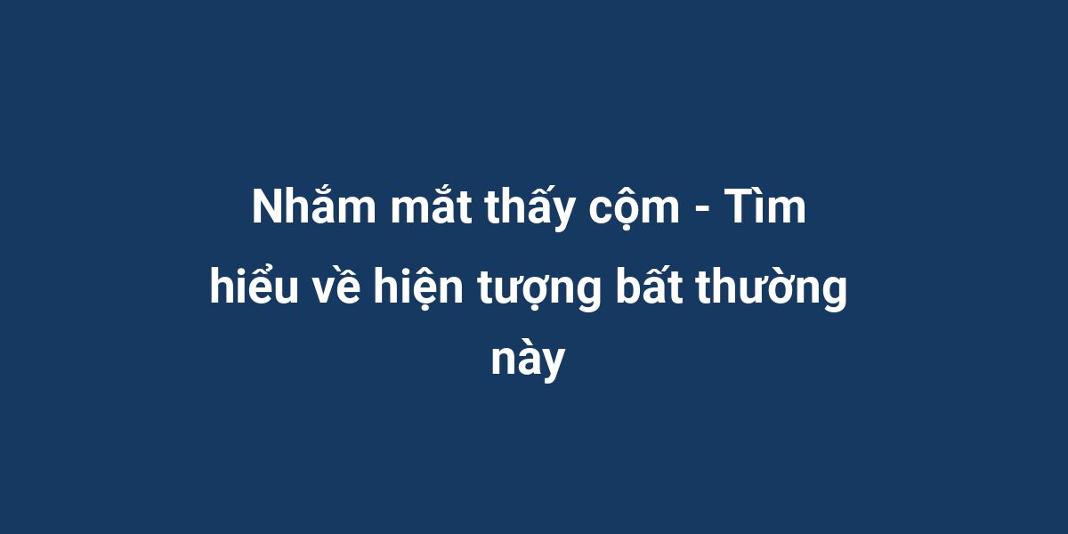 Nhắm mắt thấy cộm - Tìm hiểu về hiện tượng bất thường này