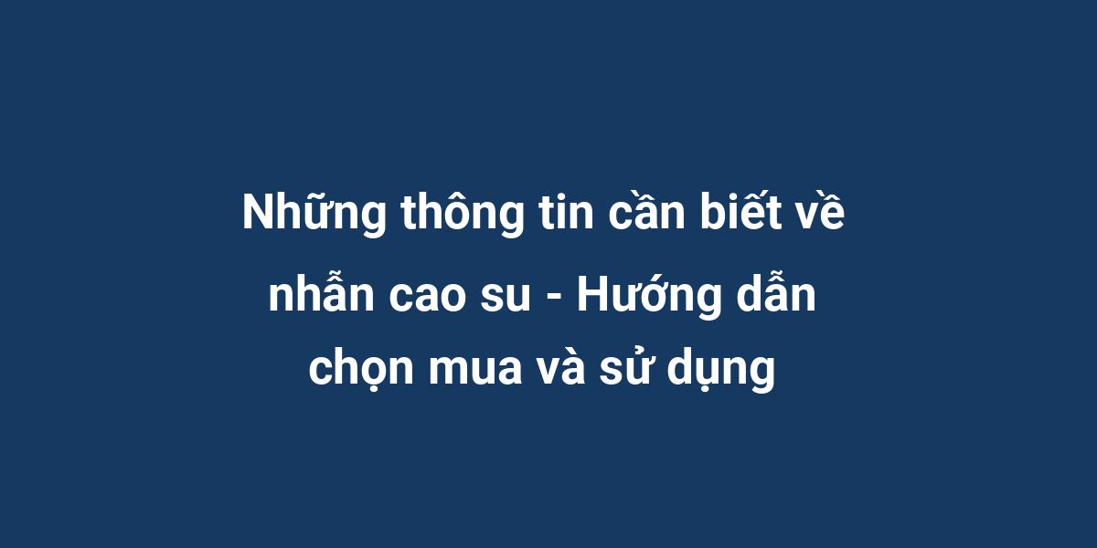 Những thông tin cần biết về nhẫn cao su - Hướng dẫn chọn mua và sử dụng