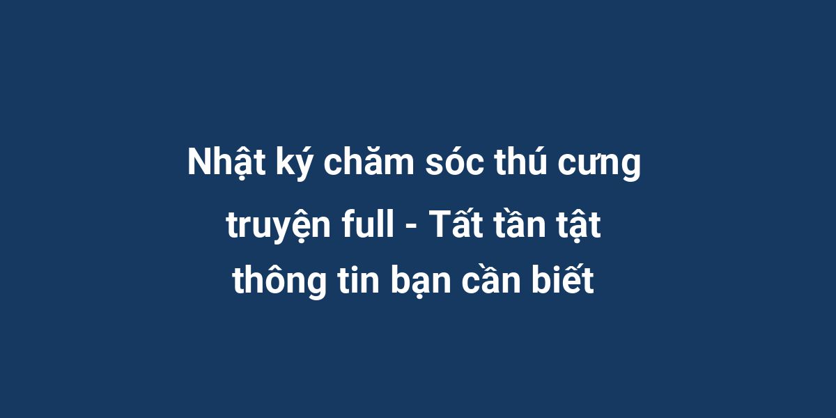 Nhật ký chăm sóc thú cưng truyện full - Tất tần tật thông tin bạn cần biết