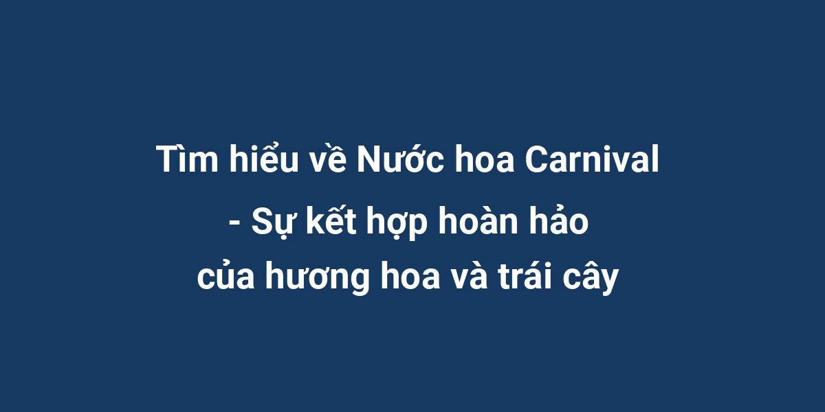 Tìm hiểu về Nước hoa Carnival - Sự kết hợp hoàn hảo của hương hoa và trái cây