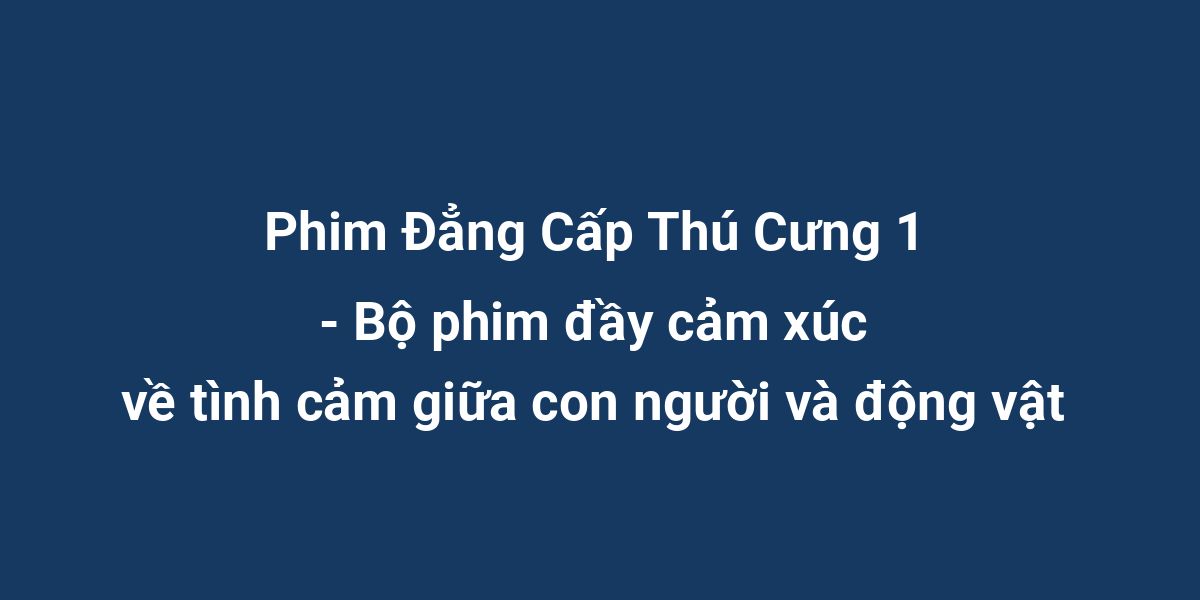 Phim Đẳng Cấp Thú Cưng 1 - Bộ phim đầy cảm xúc về tình cảm giữa con người và động vật