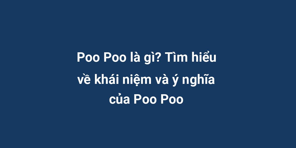 Poo Poo là gì? Tìm hiểu về khái niệm và ý nghĩa của Poo Poo