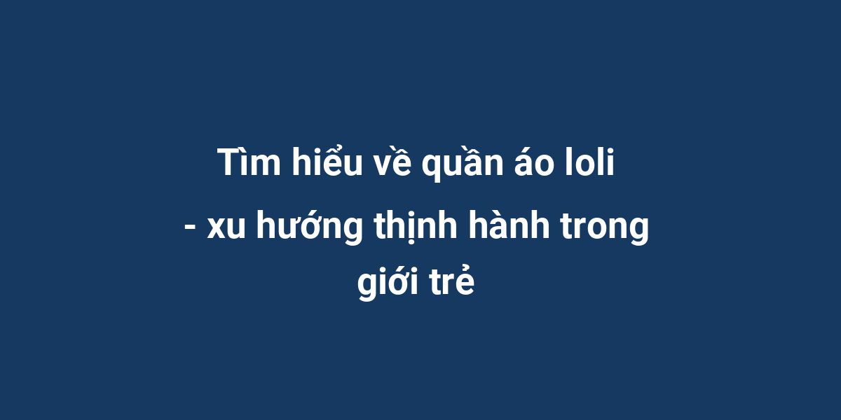 Tìm hiểu về quần áo loli - xu hướng thịnh hành trong giới trẻ