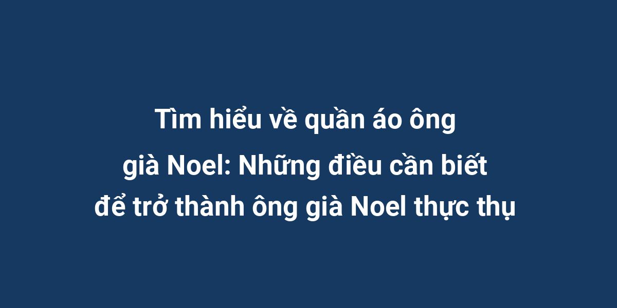 Tìm hiểu về quần áo ông già Noel: Những điều cần biết để trở thành ông già Noel thực thụ