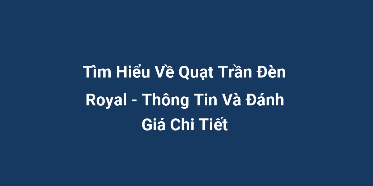 Tìm Hiểu Về Quạt Trần Đèn Royal - Thông Tin Và Đánh Giá Chi Tiết