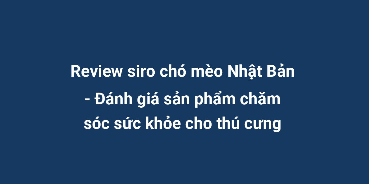 Review siro chó mèo Nhật Bản - Đánh giá sản phẩm chăm sóc sức khỏe cho thú cưng