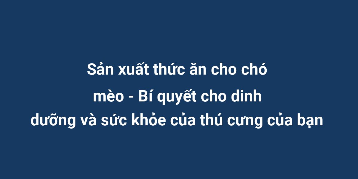 Sản xuất thức ăn cho chó mèo - Bí quyết cho dinh dưỡng và sức khỏe của thú cưng của bạn