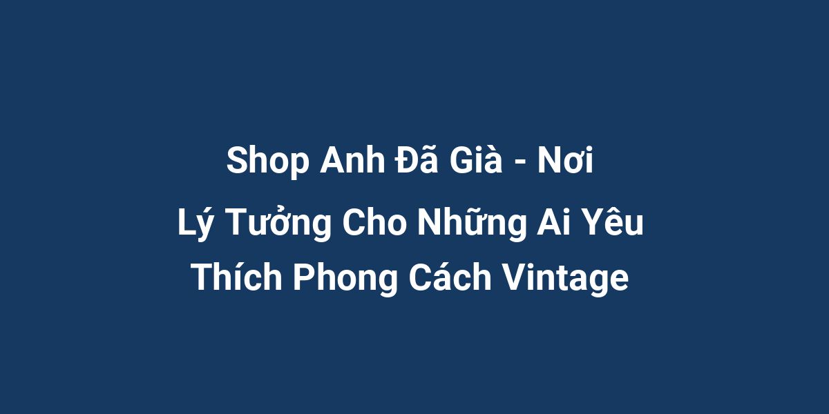 Shop Anh Đã Già - Nơi Lý Tưởng Cho Những Ai Yêu Thích Phong Cách Vintage